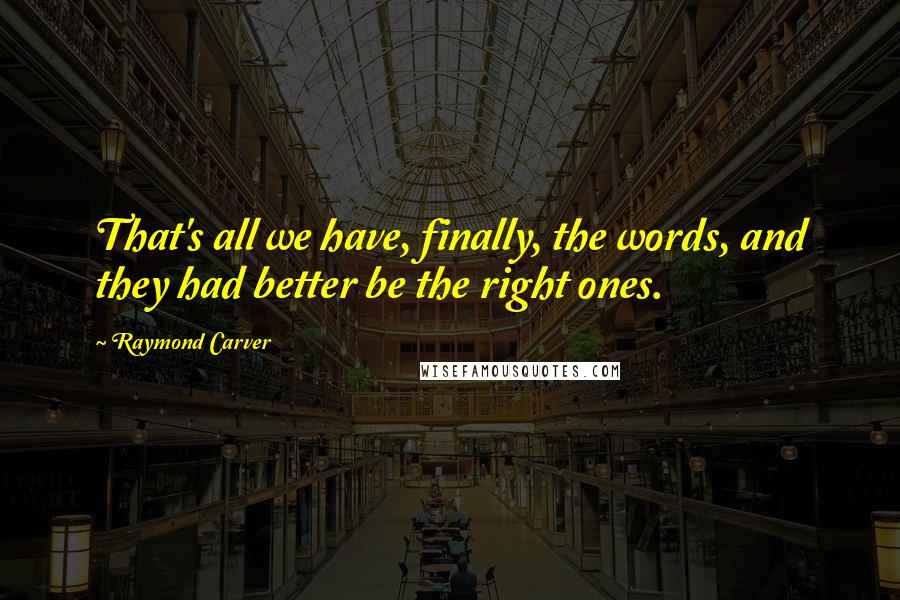 Raymond Carver Quotes: That's all we have, finally, the words, and they had better be the right ones.