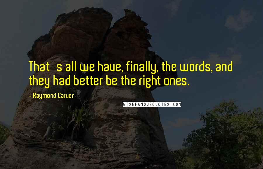 Raymond Carver Quotes: That's all we have, finally, the words, and they had better be the right ones.