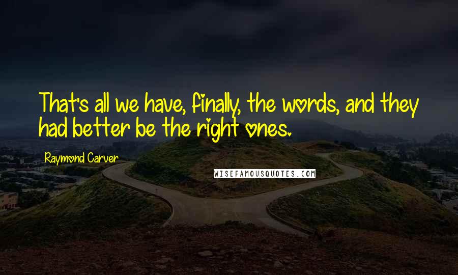 Raymond Carver Quotes: That's all we have, finally, the words, and they had better be the right ones.