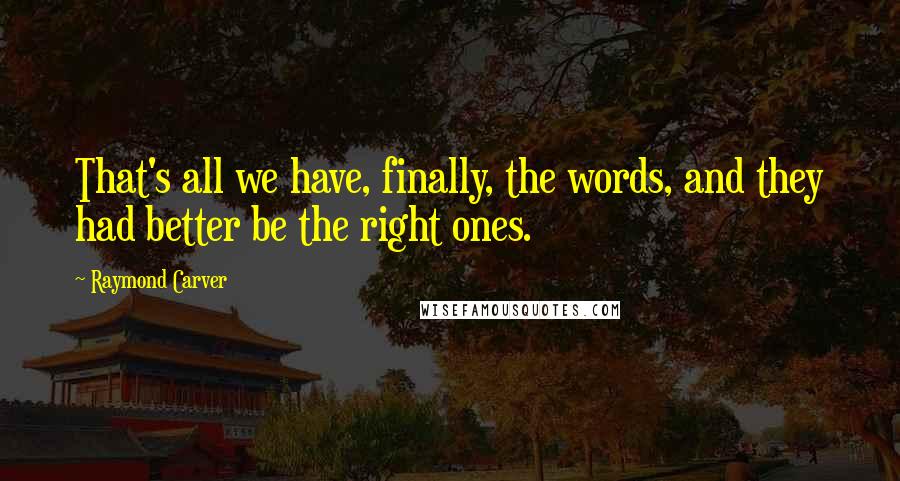 Raymond Carver Quotes: That's all we have, finally, the words, and they had better be the right ones.