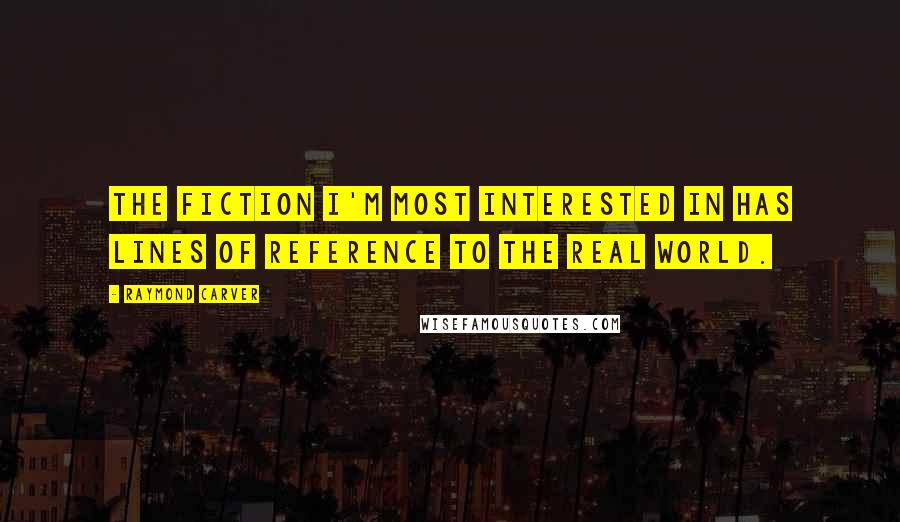 Raymond Carver Quotes: The fiction I'm most interested in has lines of reference to the real world.
