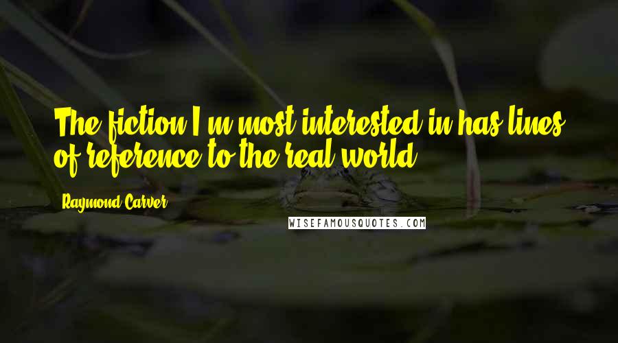 Raymond Carver Quotes: The fiction I'm most interested in has lines of reference to the real world.