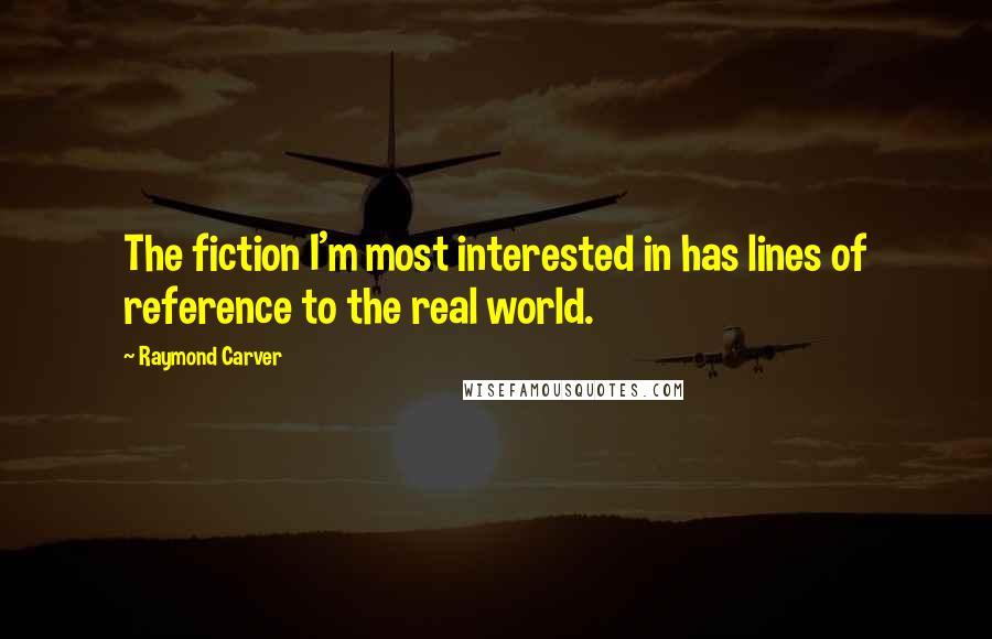 Raymond Carver Quotes: The fiction I'm most interested in has lines of reference to the real world.