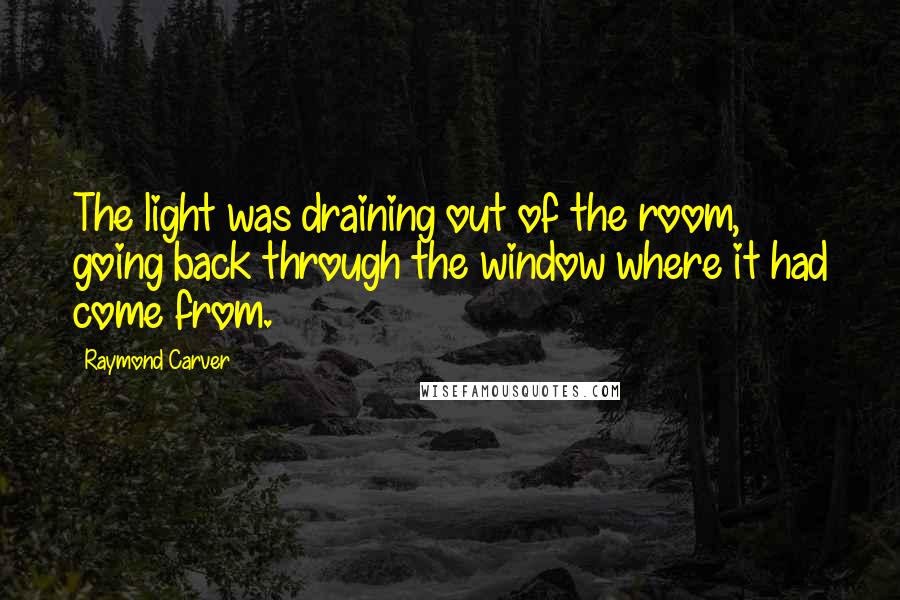 Raymond Carver Quotes: The light was draining out of the room, going back through the window where it had come from.