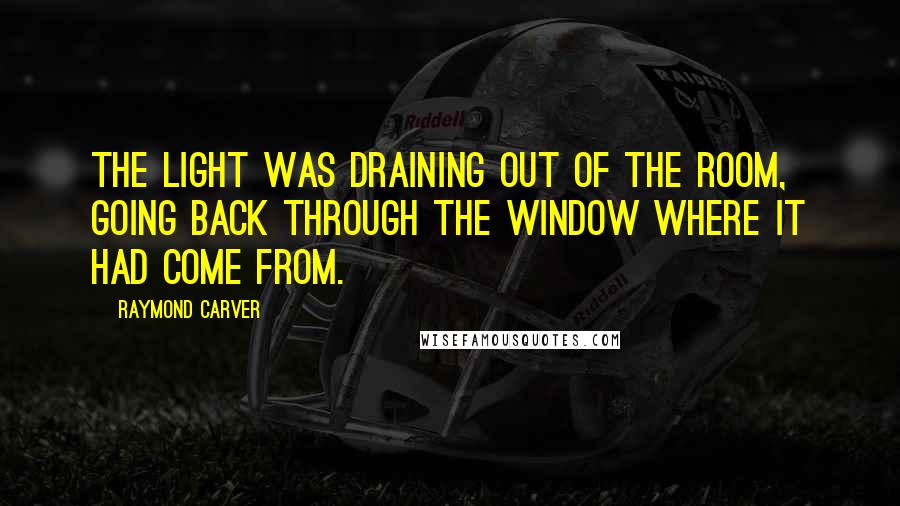 Raymond Carver Quotes: The light was draining out of the room, going back through the window where it had come from.