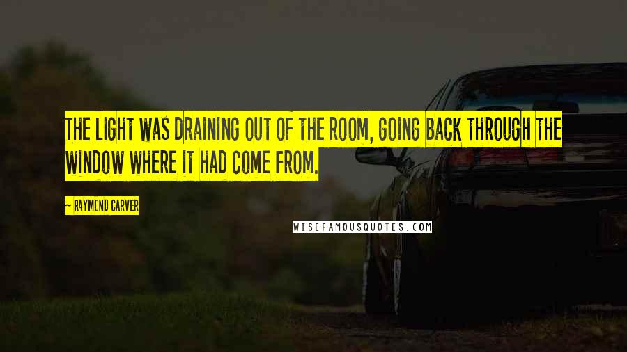 Raymond Carver Quotes: The light was draining out of the room, going back through the window where it had come from.