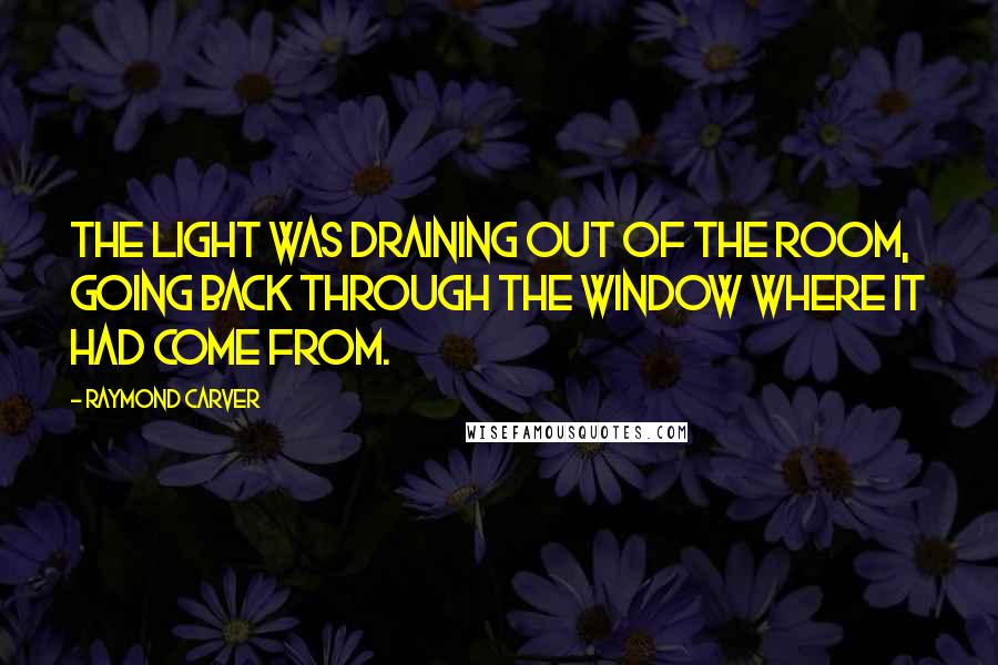 Raymond Carver Quotes: The light was draining out of the room, going back through the window where it had come from.