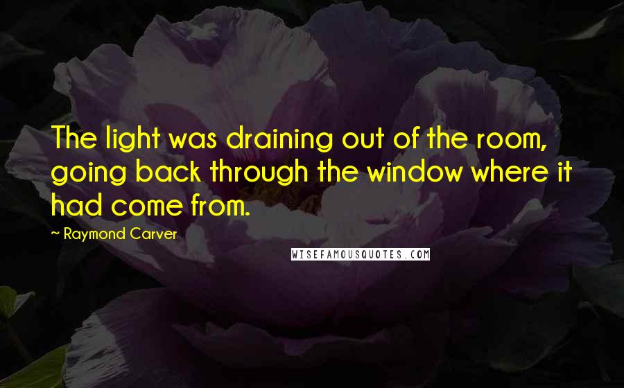 Raymond Carver Quotes: The light was draining out of the room, going back through the window where it had come from.