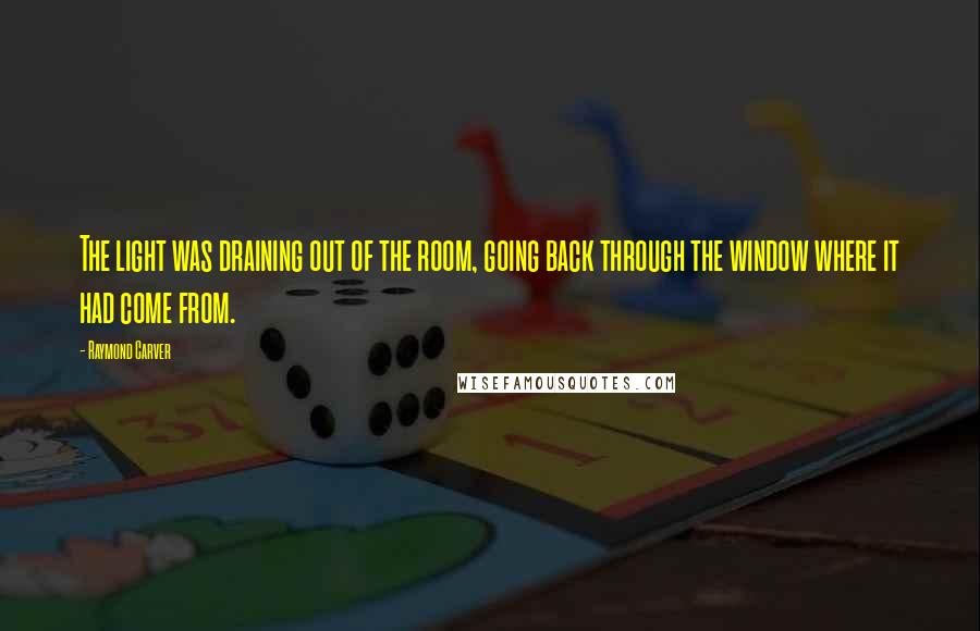 Raymond Carver Quotes: The light was draining out of the room, going back through the window where it had come from.