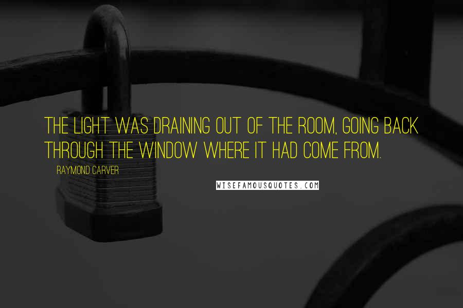 Raymond Carver Quotes: The light was draining out of the room, going back through the window where it had come from.