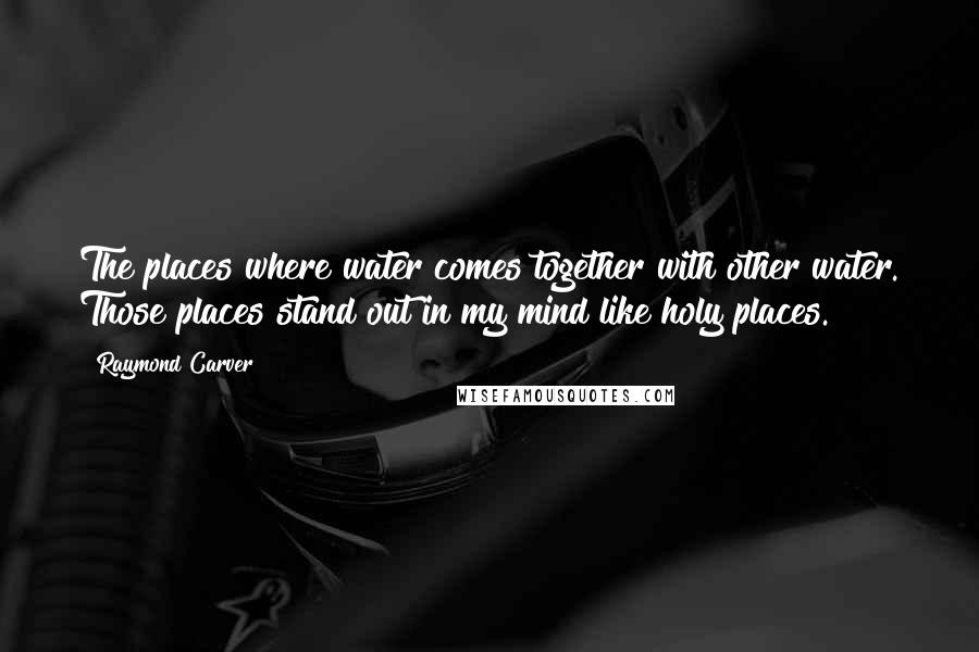 Raymond Carver Quotes: The places where water comes together with other water. Those places stand out in my mind like holy places.