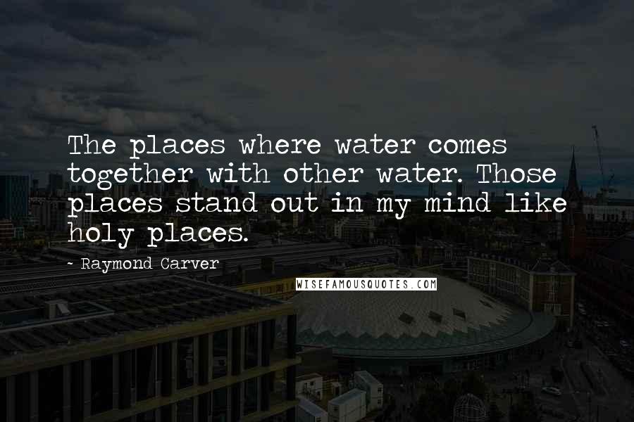 Raymond Carver Quotes: The places where water comes together with other water. Those places stand out in my mind like holy places.