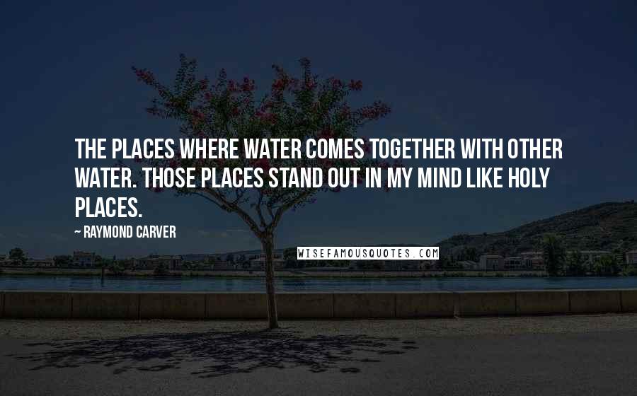 Raymond Carver Quotes: The places where water comes together with other water. Those places stand out in my mind like holy places.