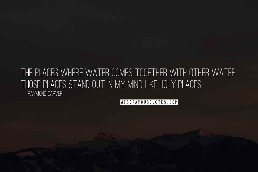 Raymond Carver Quotes: The places where water comes together with other water. Those places stand out in my mind like holy places.