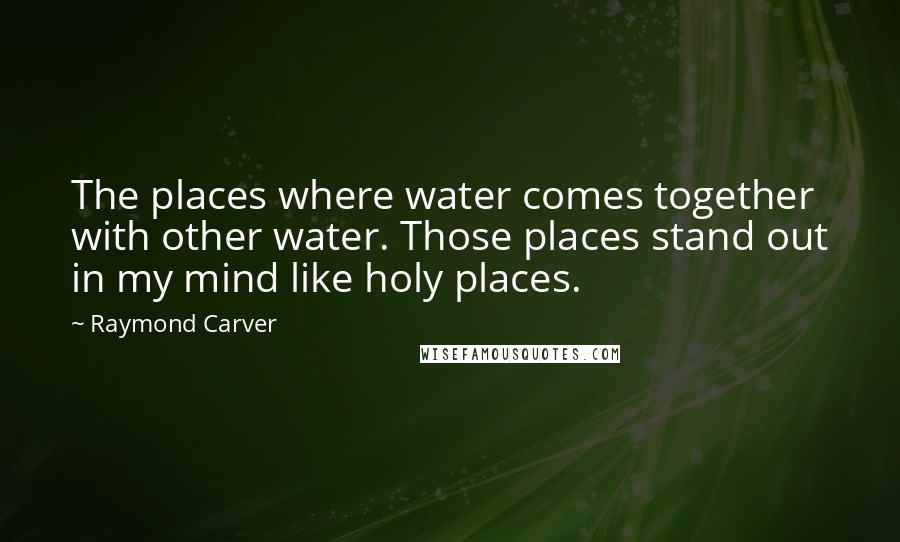 Raymond Carver Quotes: The places where water comes together with other water. Those places stand out in my mind like holy places.
