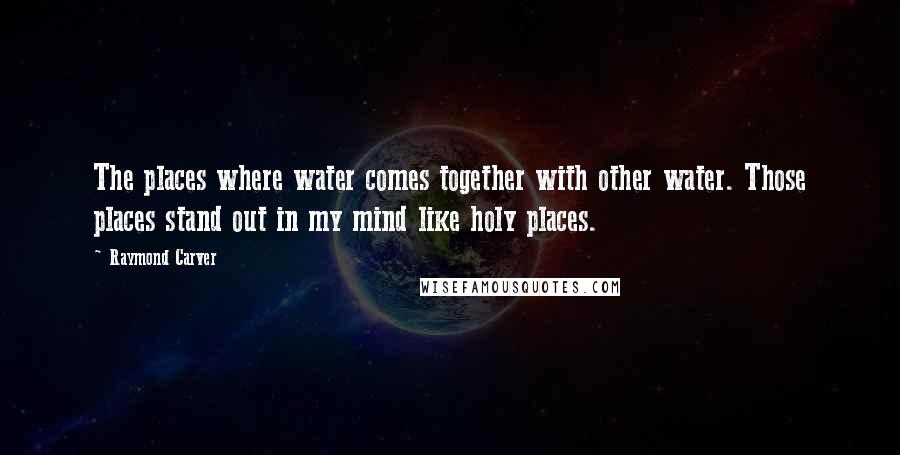 Raymond Carver Quotes: The places where water comes together with other water. Those places stand out in my mind like holy places.