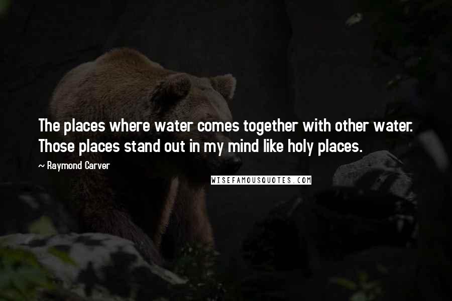 Raymond Carver Quotes: The places where water comes together with other water. Those places stand out in my mind like holy places.