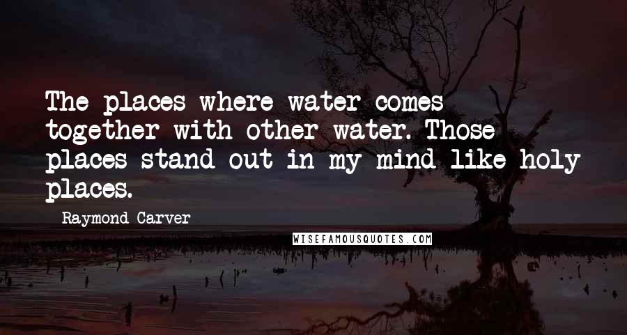 Raymond Carver Quotes: The places where water comes together with other water. Those places stand out in my mind like holy places.