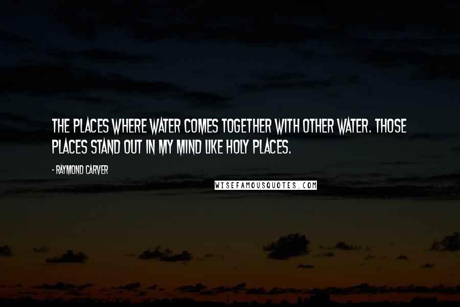 Raymond Carver Quotes: The places where water comes together with other water. Those places stand out in my mind like holy places.