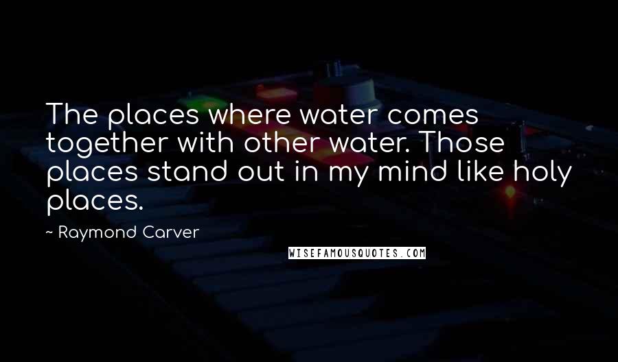 Raymond Carver Quotes: The places where water comes together with other water. Those places stand out in my mind like holy places.