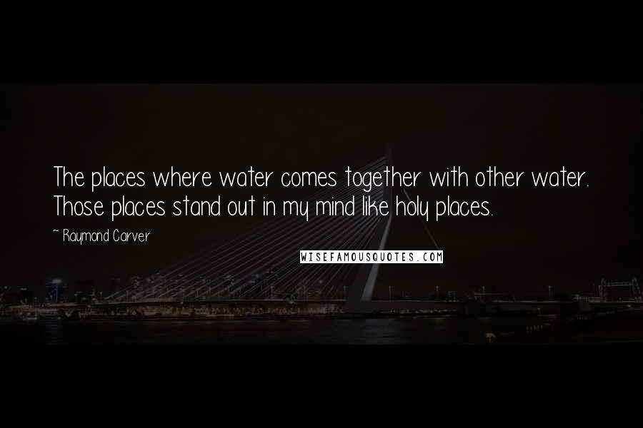 Raymond Carver Quotes: The places where water comes together with other water. Those places stand out in my mind like holy places.