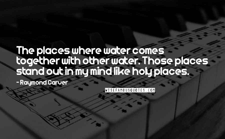 Raymond Carver Quotes: The places where water comes together with other water. Those places stand out in my mind like holy places.