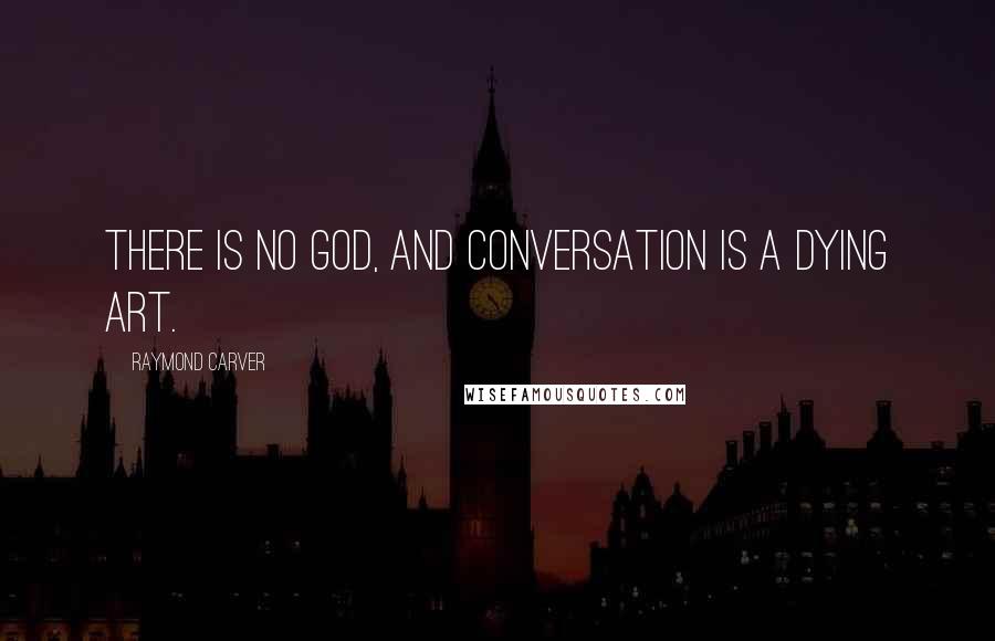 Raymond Carver Quotes: There is no God, and conversation is a dying art.