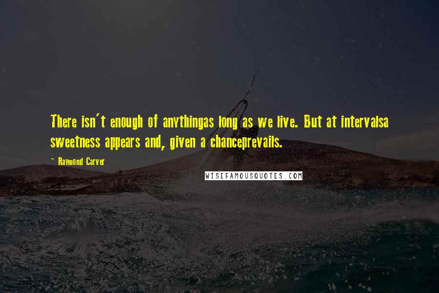 Raymond Carver Quotes: There isn't enough of anythingas long as we live. But at intervalsa sweetness appears and, given a chanceprevails.