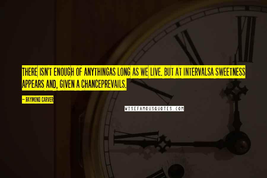 Raymond Carver Quotes: There isn't enough of anythingas long as we live. But at intervalsa sweetness appears and, given a chanceprevails.