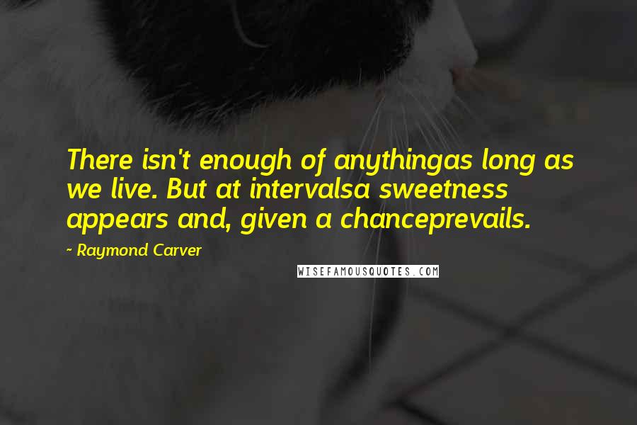Raymond Carver Quotes: There isn't enough of anythingas long as we live. But at intervalsa sweetness appears and, given a chanceprevails.