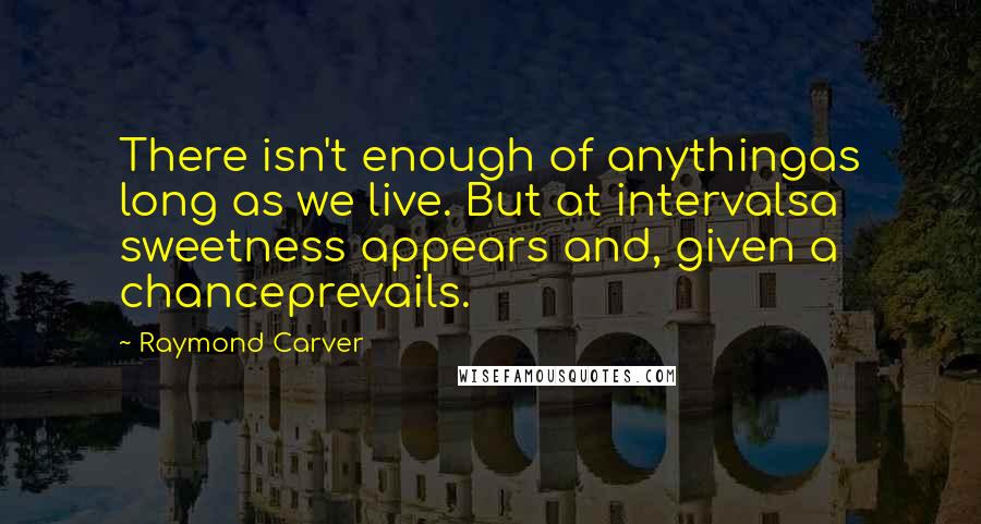 Raymond Carver Quotes: There isn't enough of anythingas long as we live. But at intervalsa sweetness appears and, given a chanceprevails.