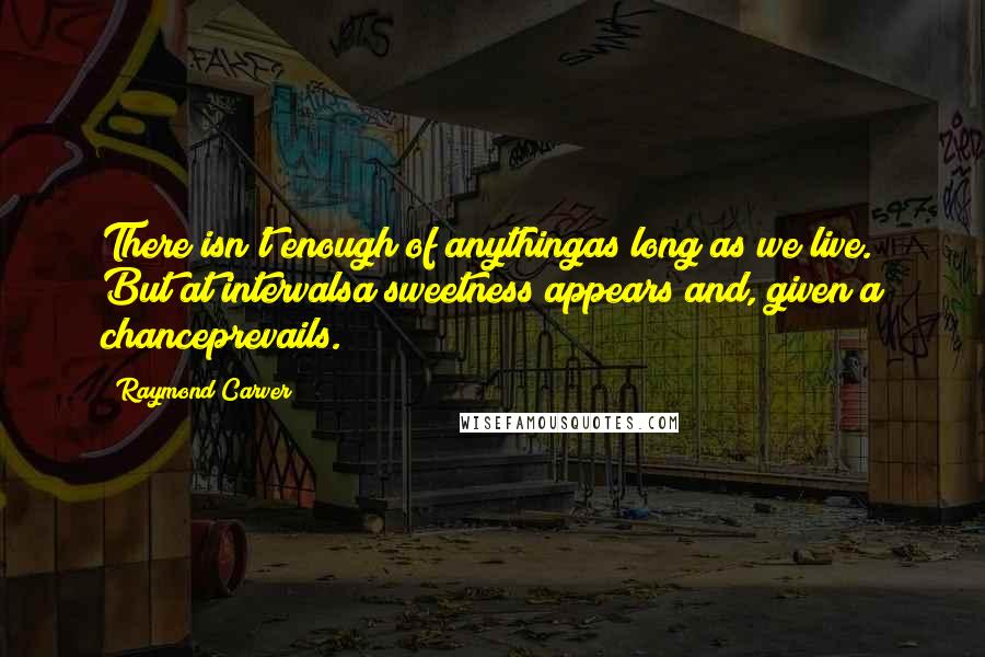 Raymond Carver Quotes: There isn't enough of anythingas long as we live. But at intervalsa sweetness appears and, given a chanceprevails.