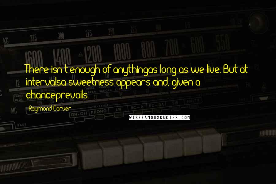 Raymond Carver Quotes: There isn't enough of anythingas long as we live. But at intervalsa sweetness appears and, given a chanceprevails.