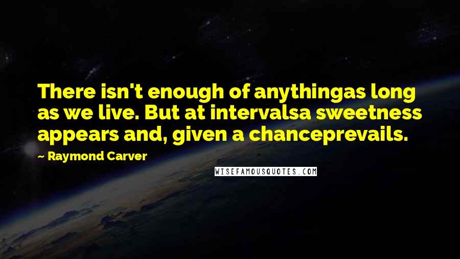 Raymond Carver Quotes: There isn't enough of anythingas long as we live. But at intervalsa sweetness appears and, given a chanceprevails.