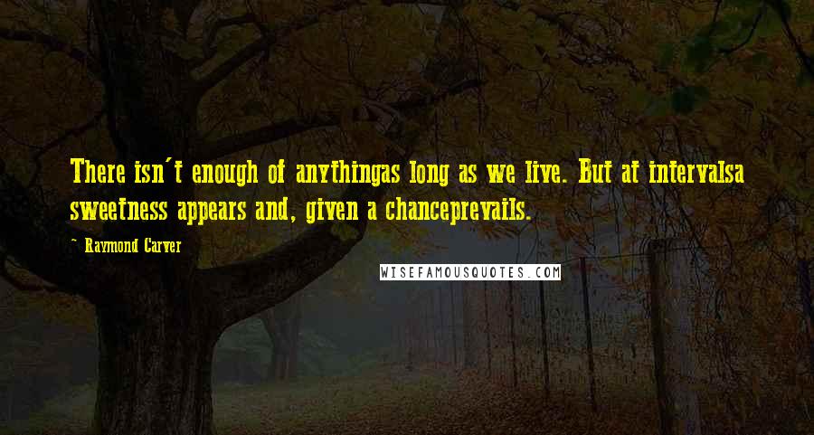 Raymond Carver Quotes: There isn't enough of anythingas long as we live. But at intervalsa sweetness appears and, given a chanceprevails.