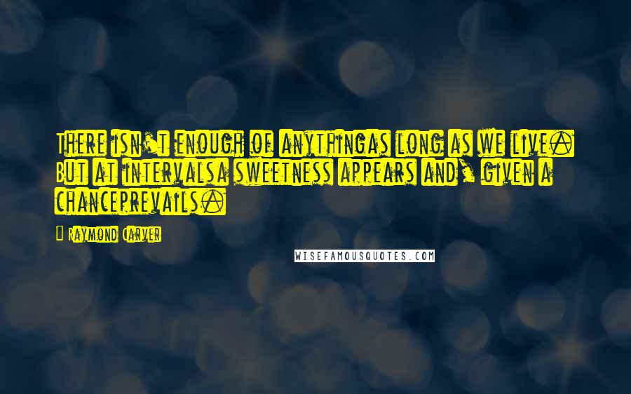 Raymond Carver Quotes: There isn't enough of anythingas long as we live. But at intervalsa sweetness appears and, given a chanceprevails.