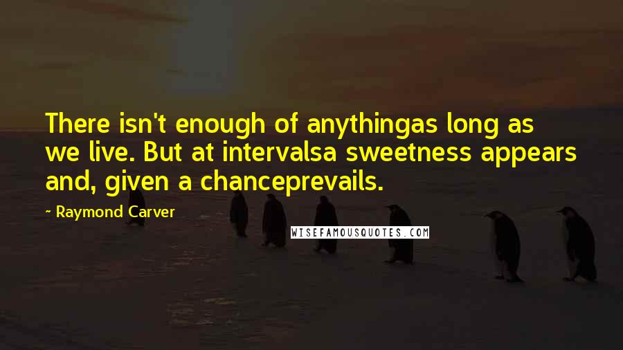 Raymond Carver Quotes: There isn't enough of anythingas long as we live. But at intervalsa sweetness appears and, given a chanceprevails.