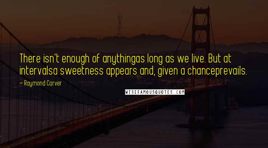 Raymond Carver Quotes: There isn't enough of anythingas long as we live. But at intervalsa sweetness appears and, given a chanceprevails.