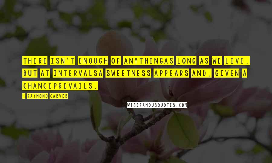 Raymond Carver Quotes: There isn't enough of anythingas long as we live. But at intervalsa sweetness appears and, given a chanceprevails.