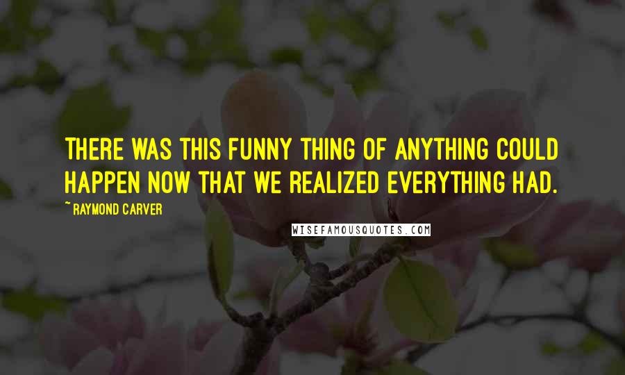 Raymond Carver Quotes: There was this funny thing of anything could happen now that we realized everything had.