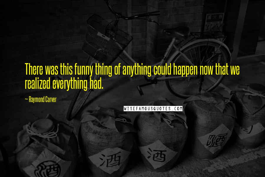 Raymond Carver Quotes: There was this funny thing of anything could happen now that we realized everything had.