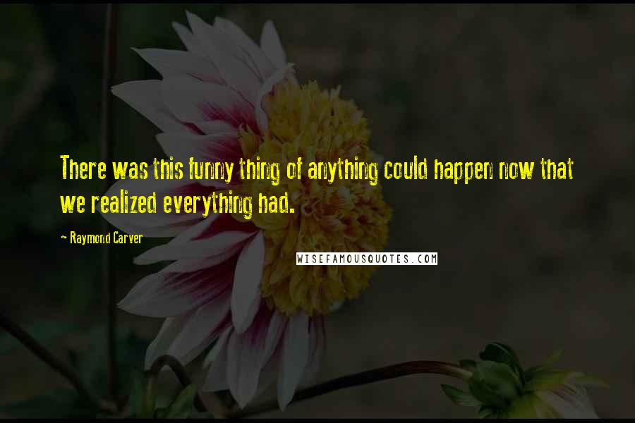 Raymond Carver Quotes: There was this funny thing of anything could happen now that we realized everything had.