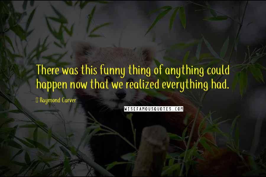 Raymond Carver Quotes: There was this funny thing of anything could happen now that we realized everything had.