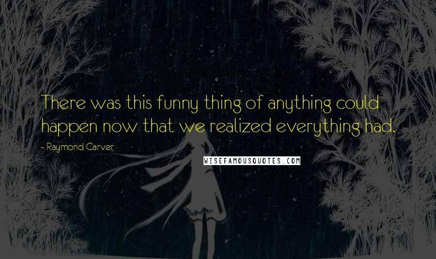 Raymond Carver Quotes: There was this funny thing of anything could happen now that we realized everything had.