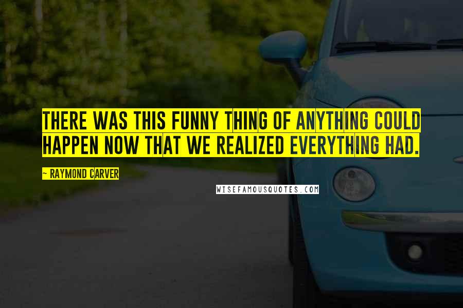 Raymond Carver Quotes: There was this funny thing of anything could happen now that we realized everything had.