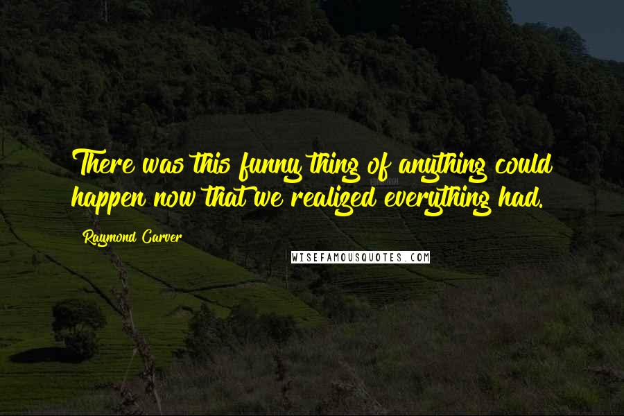 Raymond Carver Quotes: There was this funny thing of anything could happen now that we realized everything had.