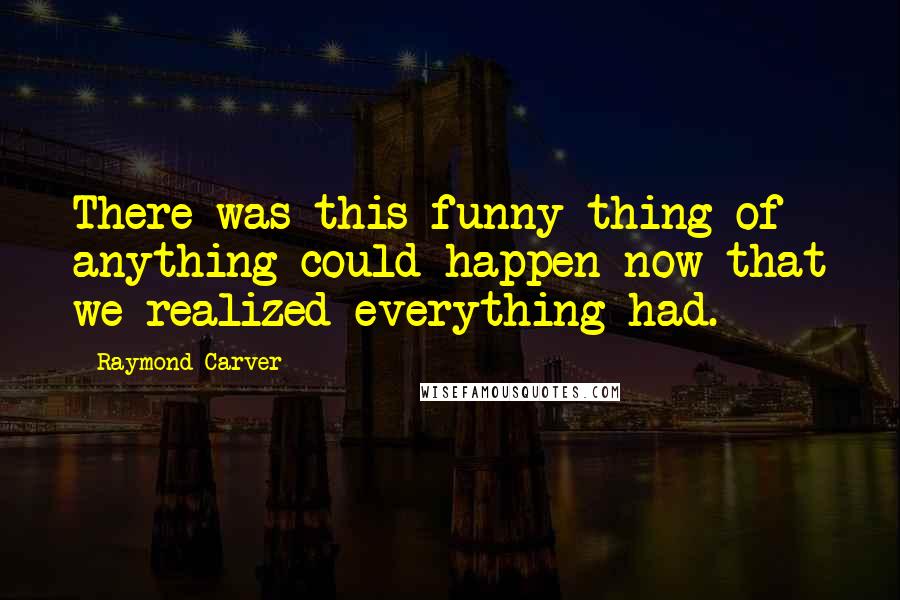 Raymond Carver Quotes: There was this funny thing of anything could happen now that we realized everything had.