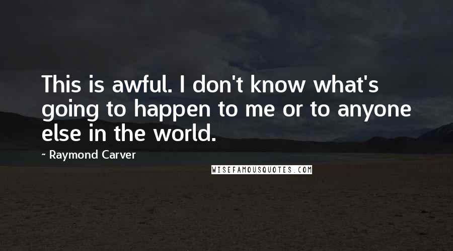 Raymond Carver Quotes: This is awful. I don't know what's going to happen to me or to anyone else in the world.