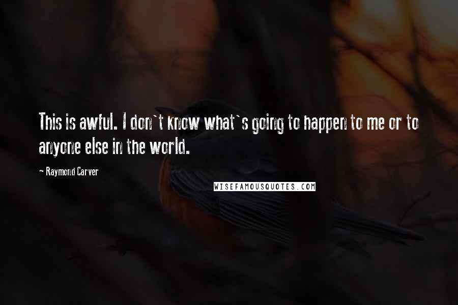 Raymond Carver Quotes: This is awful. I don't know what's going to happen to me or to anyone else in the world.