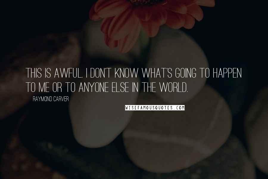 Raymond Carver Quotes: This is awful. I don't know what's going to happen to me or to anyone else in the world.